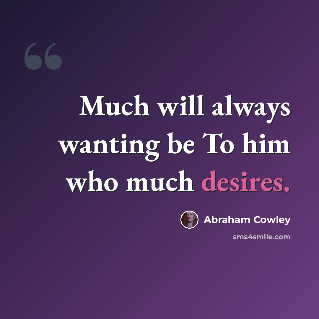 “Much will always wanting be To him who much desires.” quote by Abraham Cowley