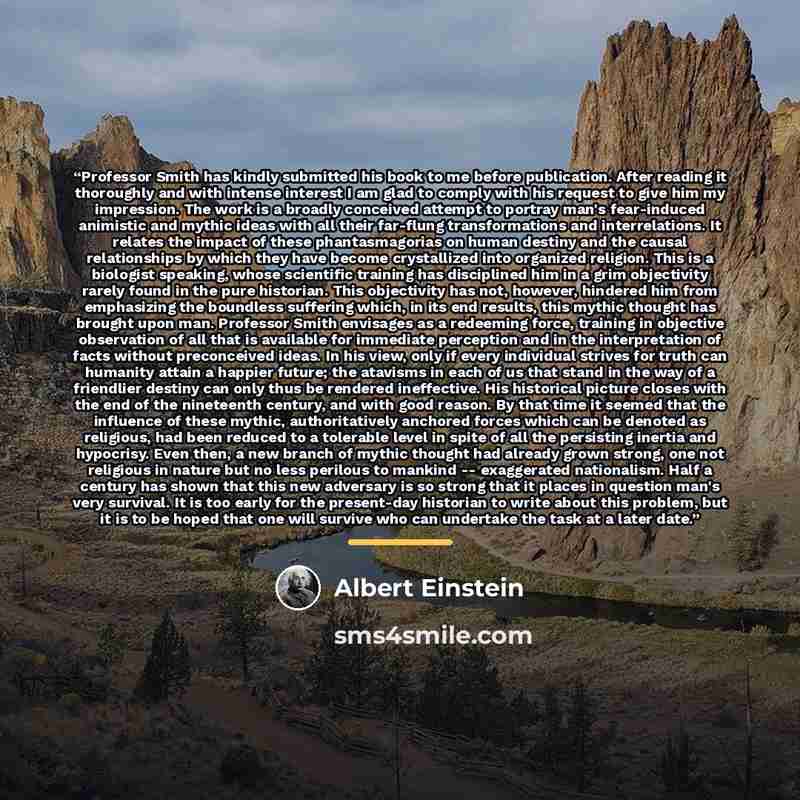 “Professor Smith has kindly submitted his book to me before publication. After reading it thoroughly and with intense interest I am glad to comply with his request to give him my impression. The work is a broadly conceived attempt to portray man's fear-induced animistic and mythic ideas with all…” quote by Albert Einstein