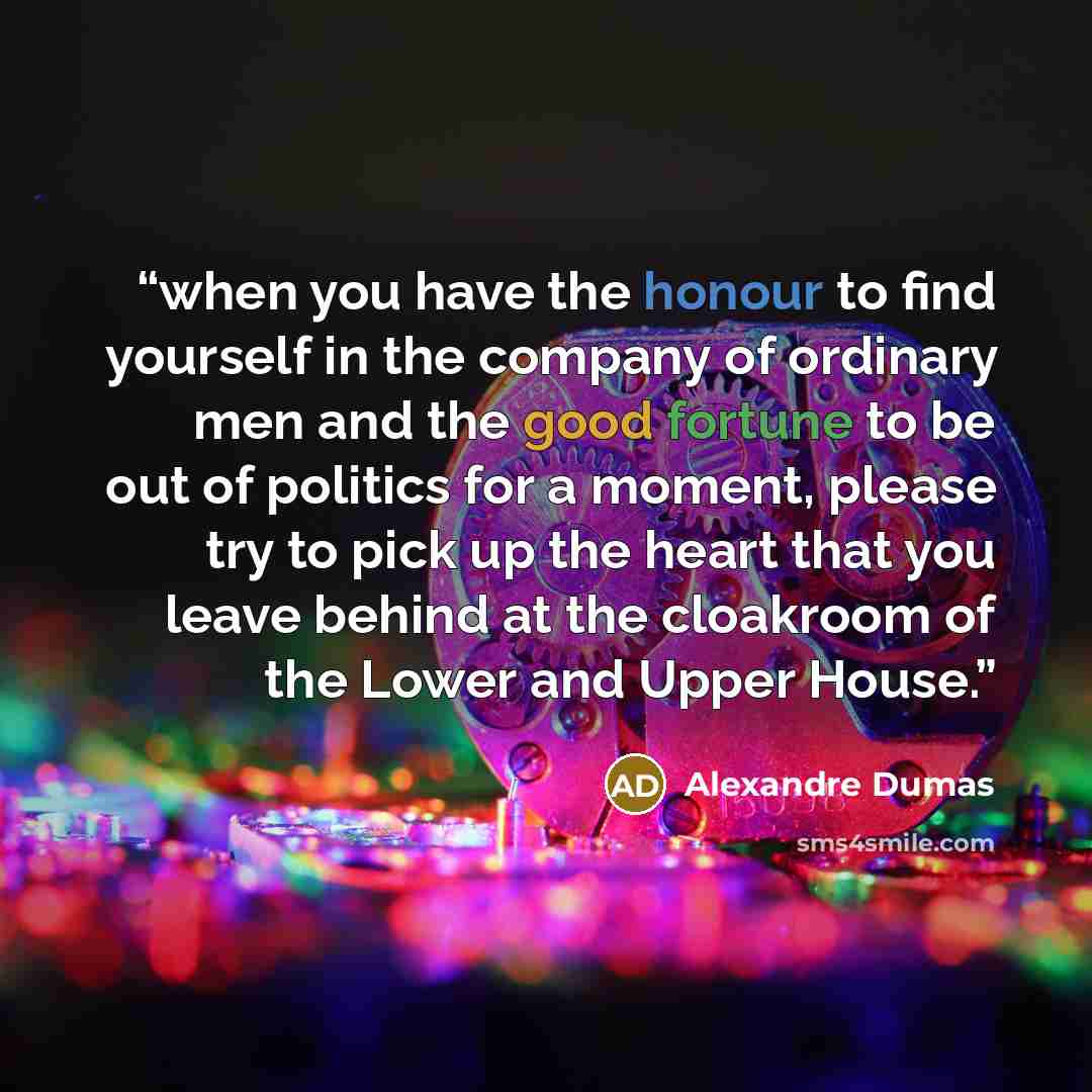 “when you have the honour to find yourself in the company of ordinary men and the good fortune to be out of politics for a moment, please try to pick up the heart that you leave behind at the cloakroom of the Lower and Upper House.” quote by Alexandre Dumas