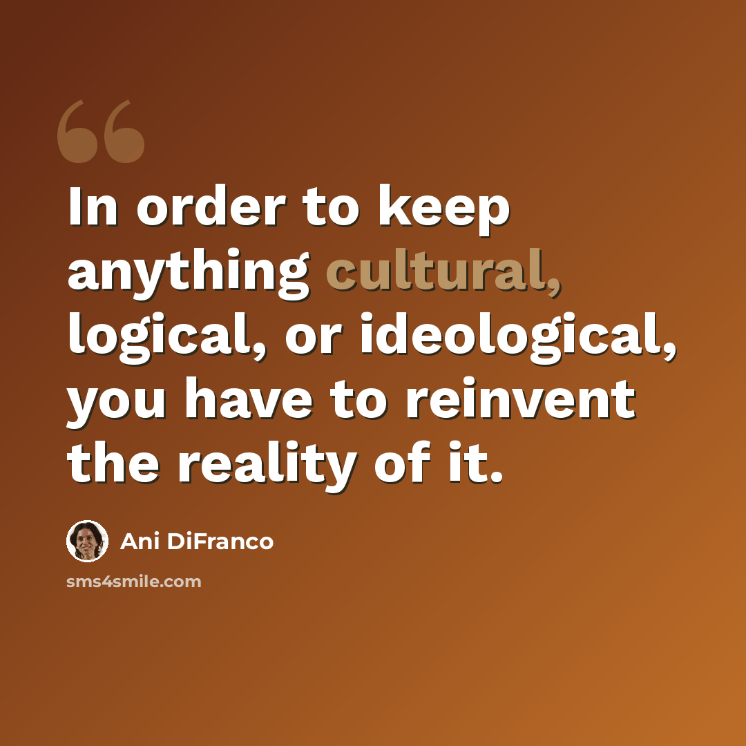 “In order to keep anything cultural, logical, or ideological, you have to reinvent the reality of it.” quote by Ani DiFranco