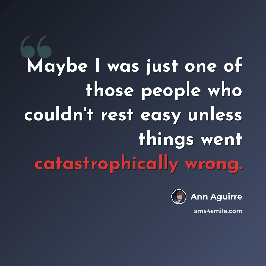 “Maybe I was just one of those people who couldn't rest easy unless things went catastrophically wrong.” quote by Ann Aguirre
