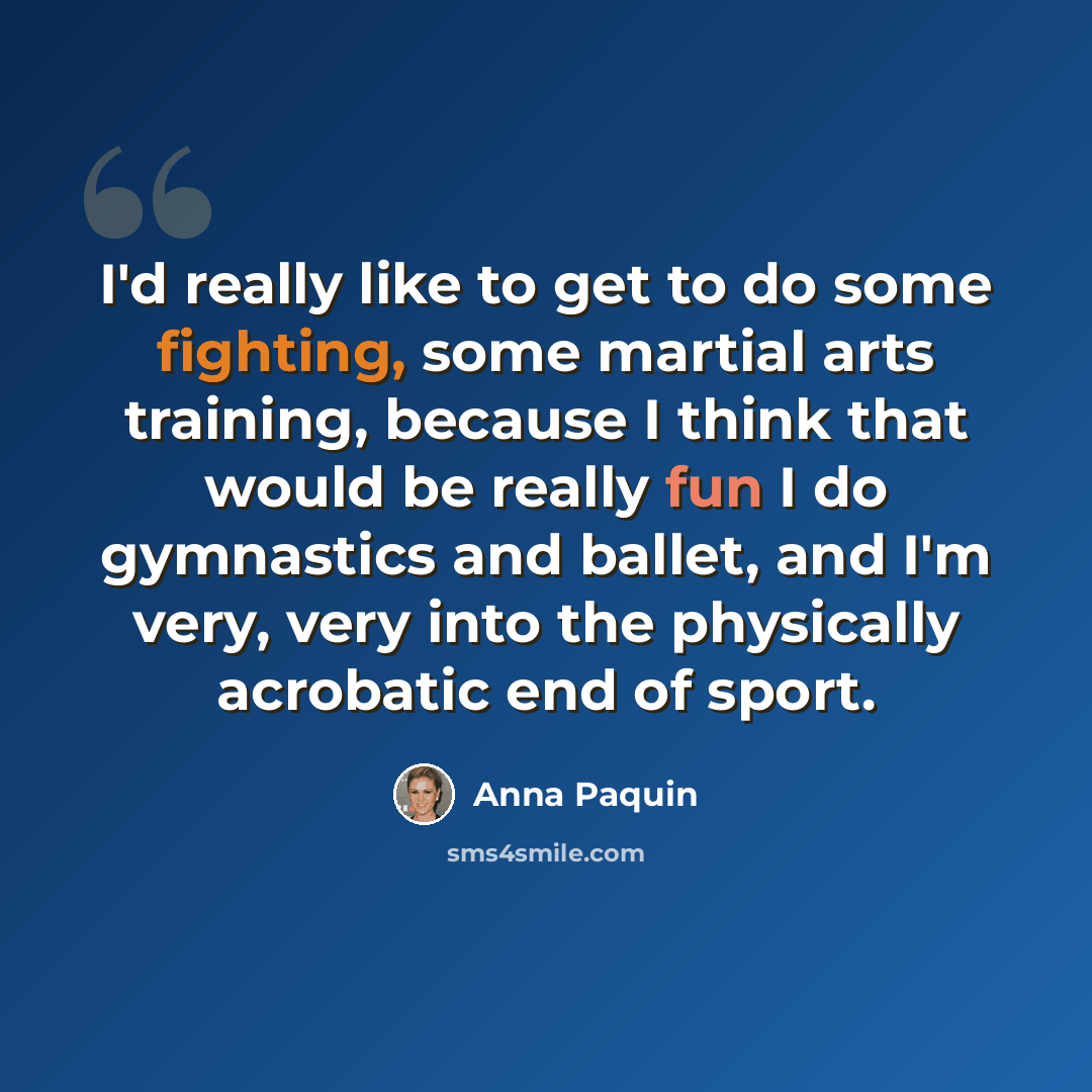 “I'd really like to get to do some fighting, some martial arts training, because I think that would be really fun I do gymnastics and ballet, and I'm very, very into the physically acrobatic end of sport.” quote by Anna Paquin