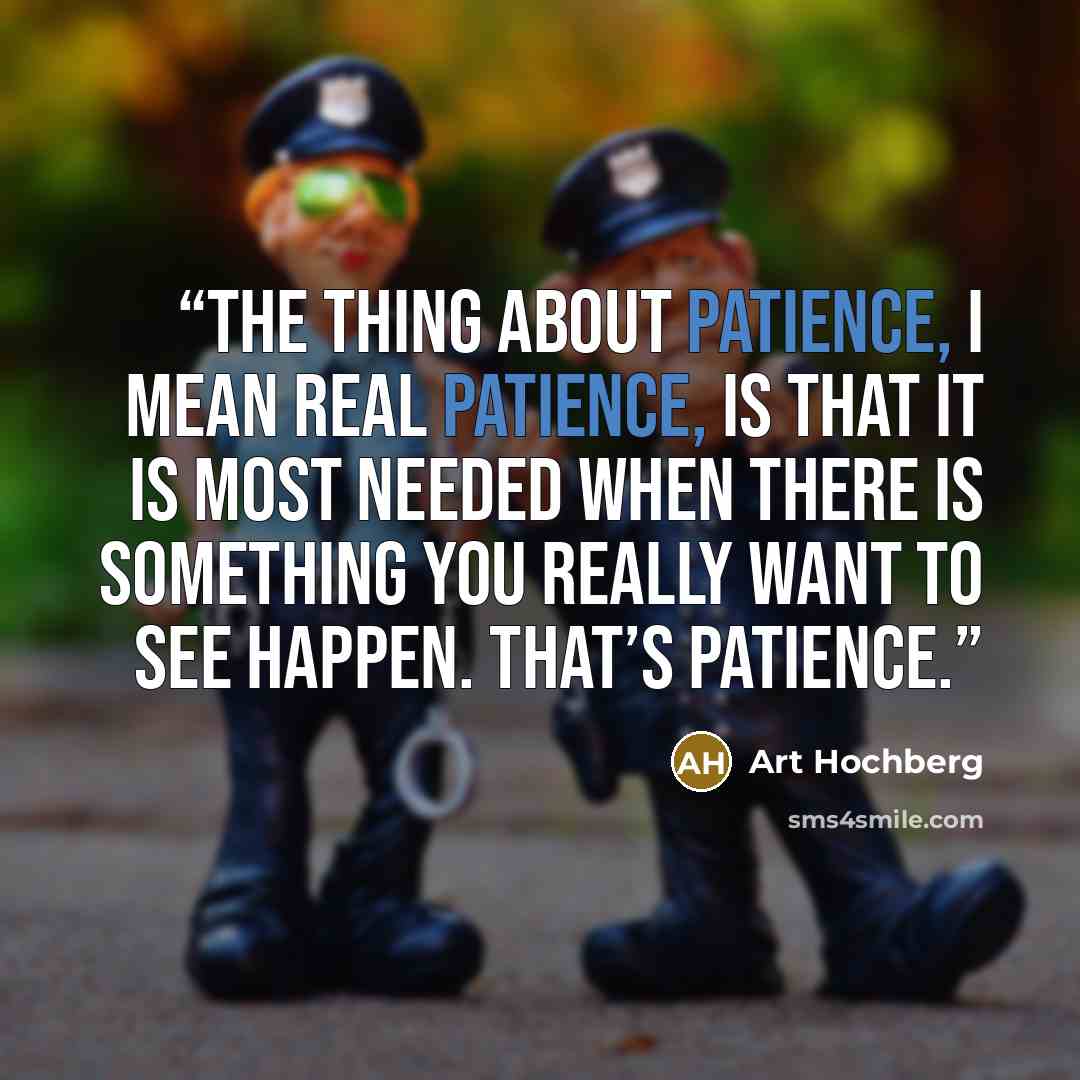 “The thing about patience, I mean real patience, is that it is most needed when there is something you really want to see happen. That’s patience.” quote by Art Hochberg