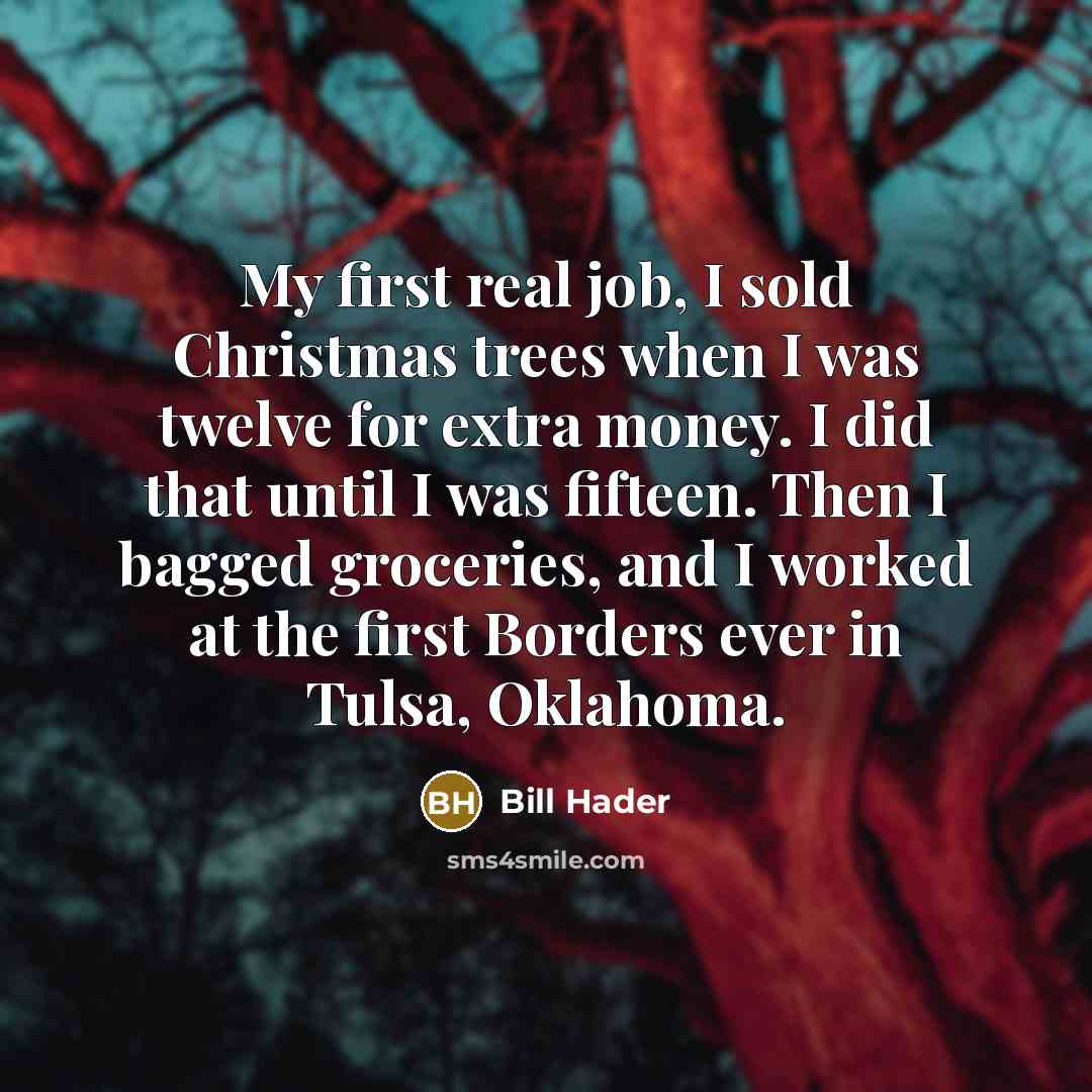 “My first real job, I sold Christmas trees when I was twelve for extra money. I did that until I was fifteen. Then I bagged groceries, and I worked at the first Borders ever in Tulsa, Oklahoma.” quote by Bill Hader