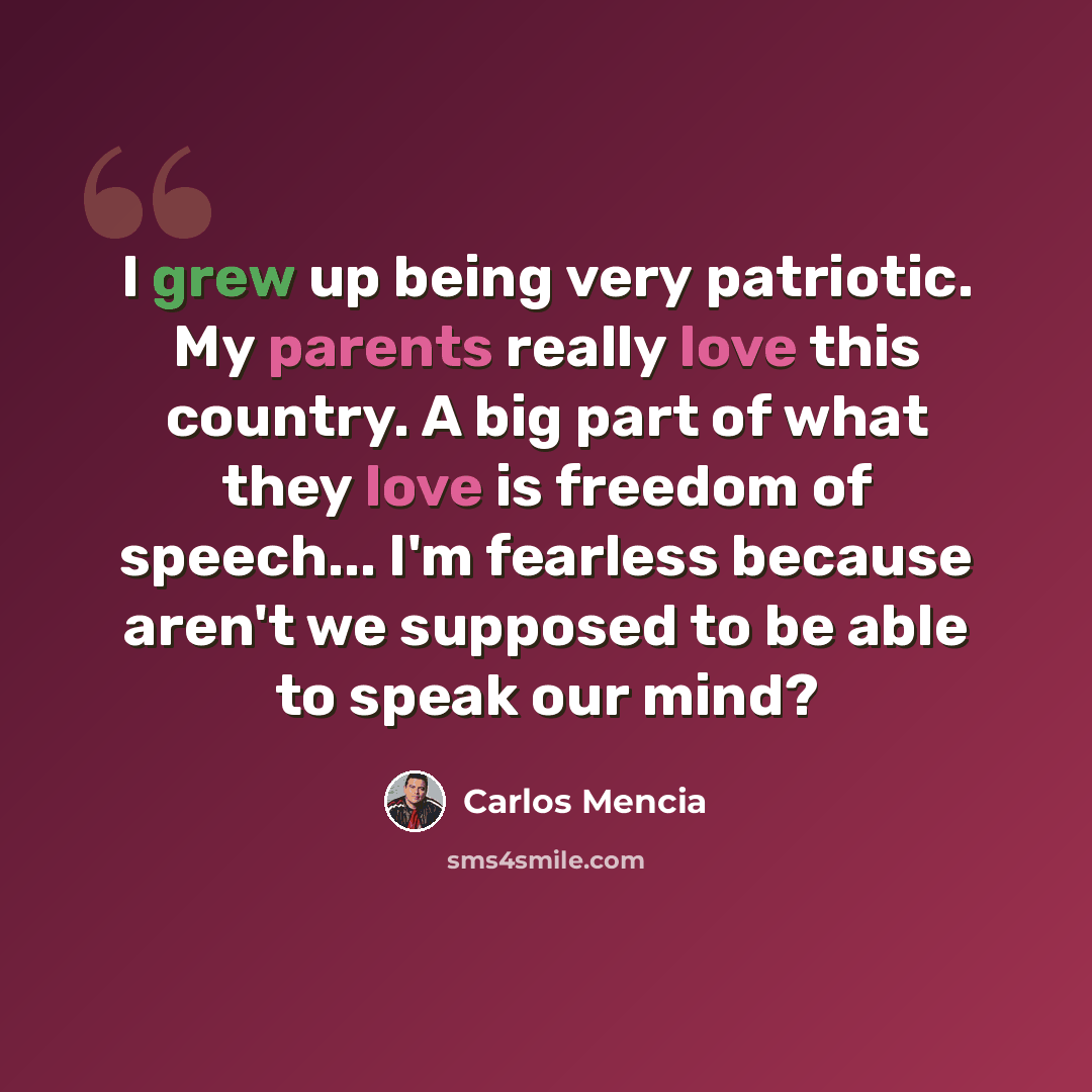 “I grew up being very patriotic. My parents really love this country. A big part of what they love is freedom of speech... I'm fearless because aren't we supposed to be able to speak our mind?” quote by Carlos Mencia