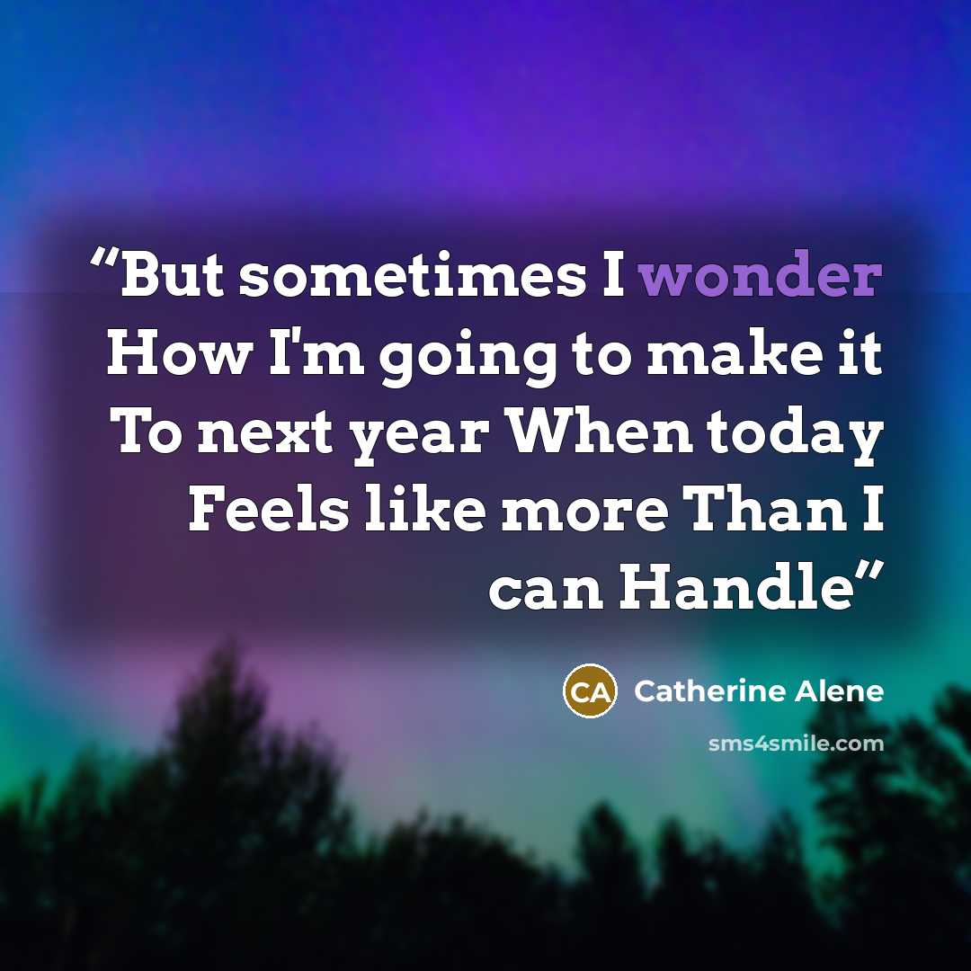 “But sometimes I wonder How I'm going to make it To next year When today Feels like more Than I can Handle” quote by Catherine Alene