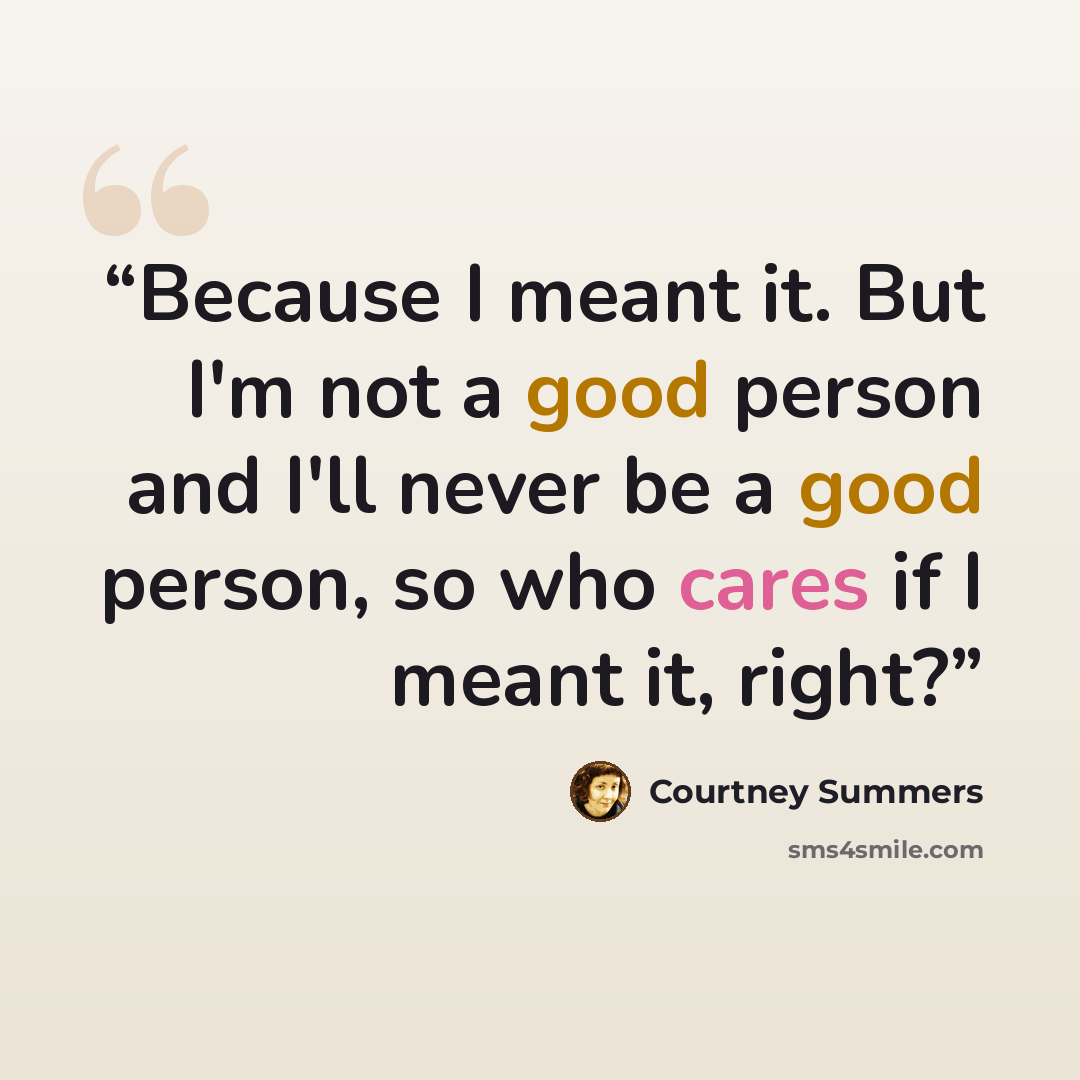 “Because I meant it. But I'm not a good person and I'll never be a good person, so who cares if I meant it, right?” quote by Courtney Summers