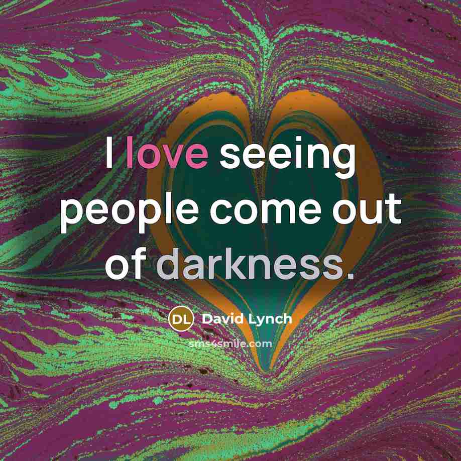 “I love seeing people come out of darkness.” quote by David Lynch