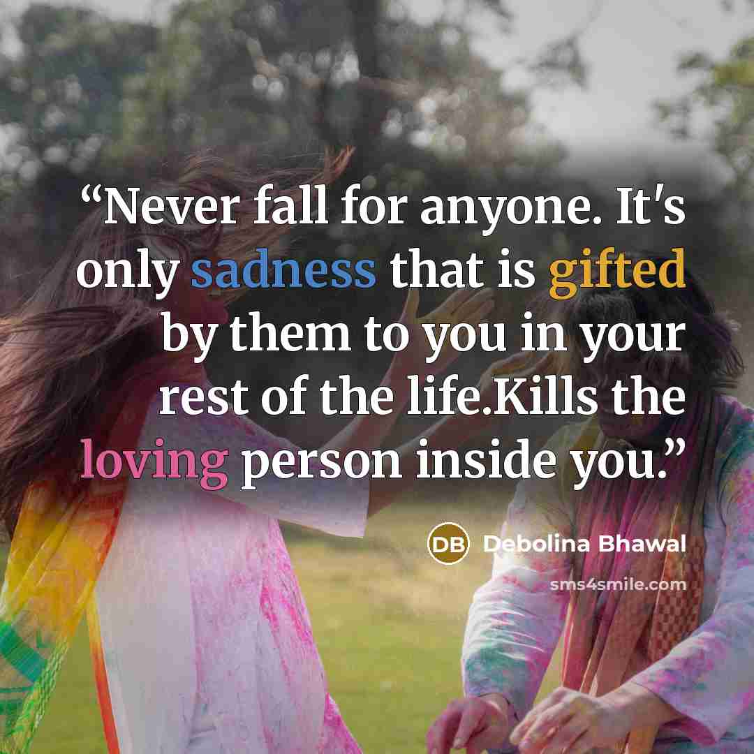 “Never fall for anyone. It's only sadness that is gifted by them to you in your rest of the life.Kills the loving person inside you.” quote by Debolina Bhawal