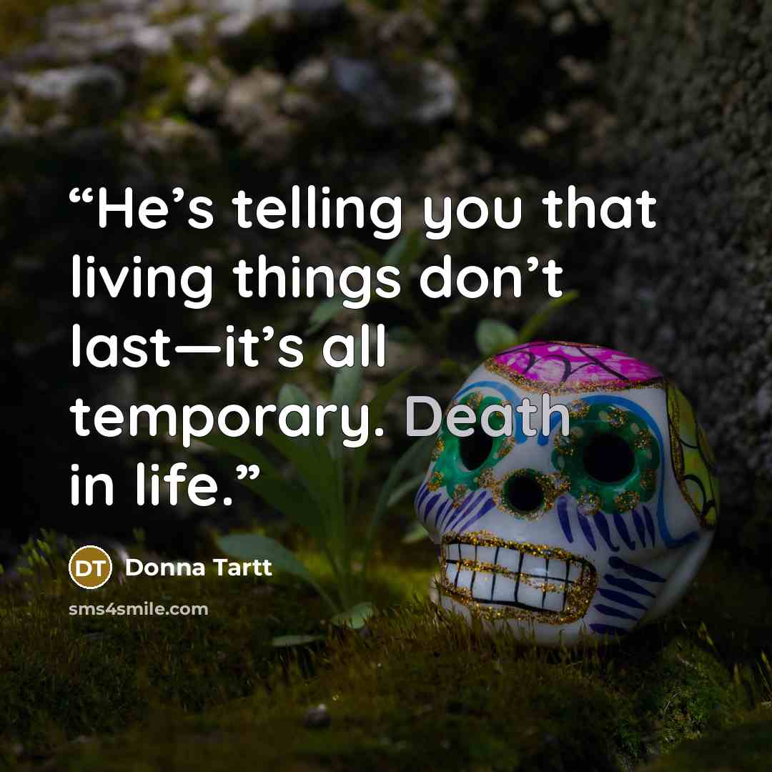 “He’s telling you that living things don’t last—it’s all temporary. Death in life.” quote by Donna Tartt