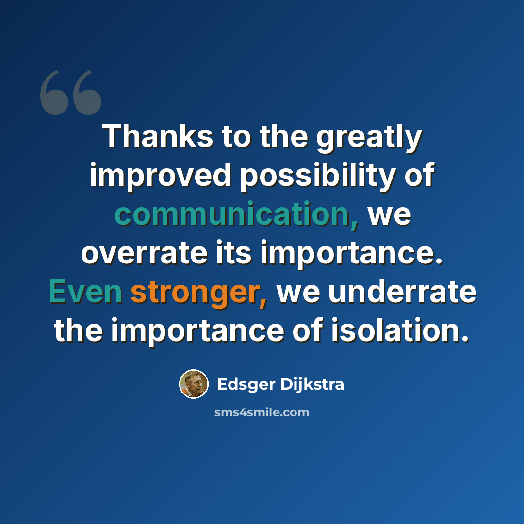 “Thanks to the greatly improved possibility of communication, we overrate its importance. Even stronger, we underrate the importance of isolation.” quote by Edsger Dijkstra