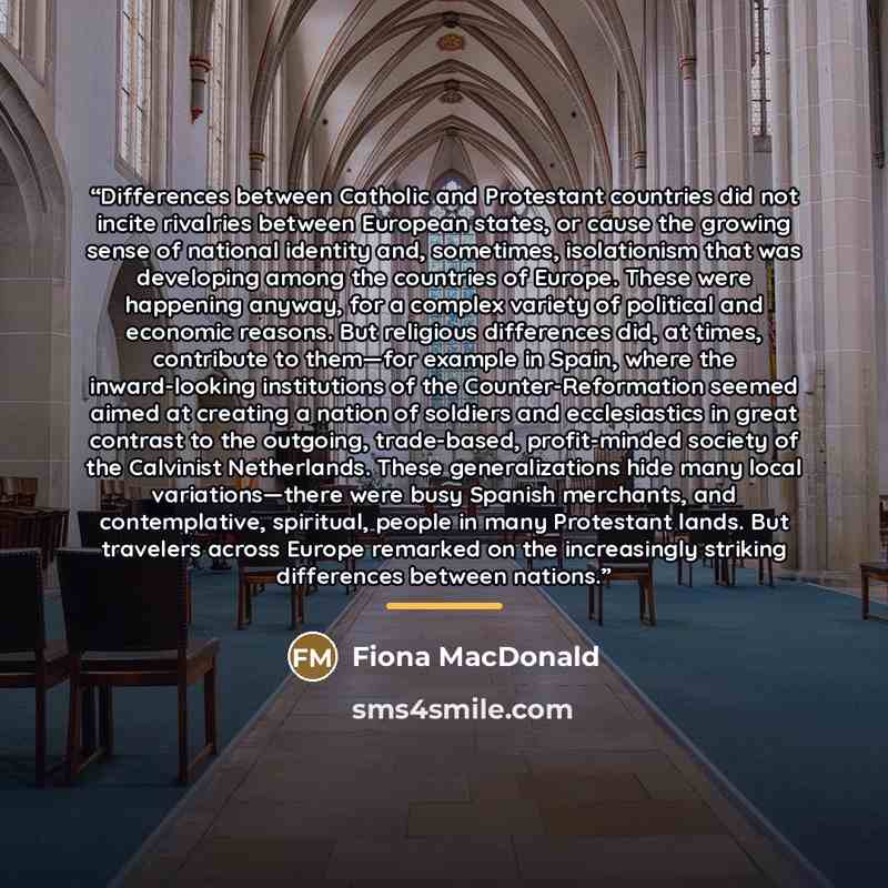 “Differences between Catholic and Protestant countries did not incite rivalries between European states, or cause the growing sense of national identity and, sometimes, isolationism that was developing among the countries of Europe. These were happening anyway, for a complex variety of political…” quote by Fiona MacDonald