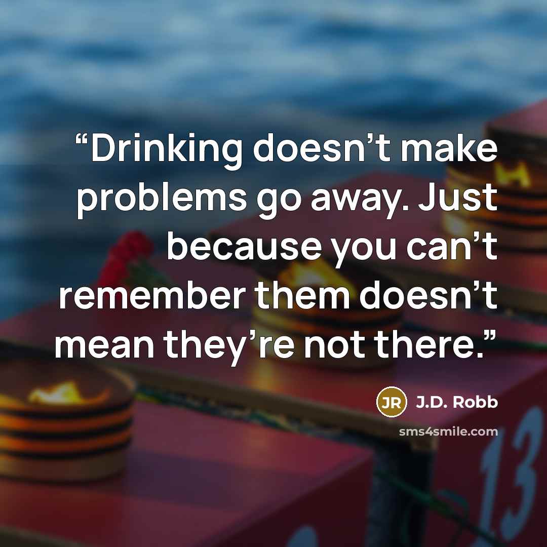 “Drinking doesn’t make problems go away. Just because you can’t remember them doesn’t mean they’re not there.” quote by J.D. Robb