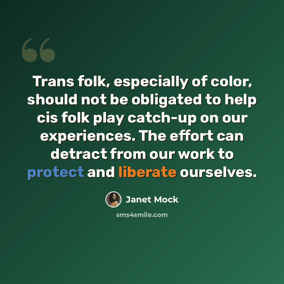 “Trans folk, especially of color, should not be obligated to help cis folk play catch-up on our experiences. The effort can detract from our work to protect and liberate ourselves.” quote by Janet Mock
