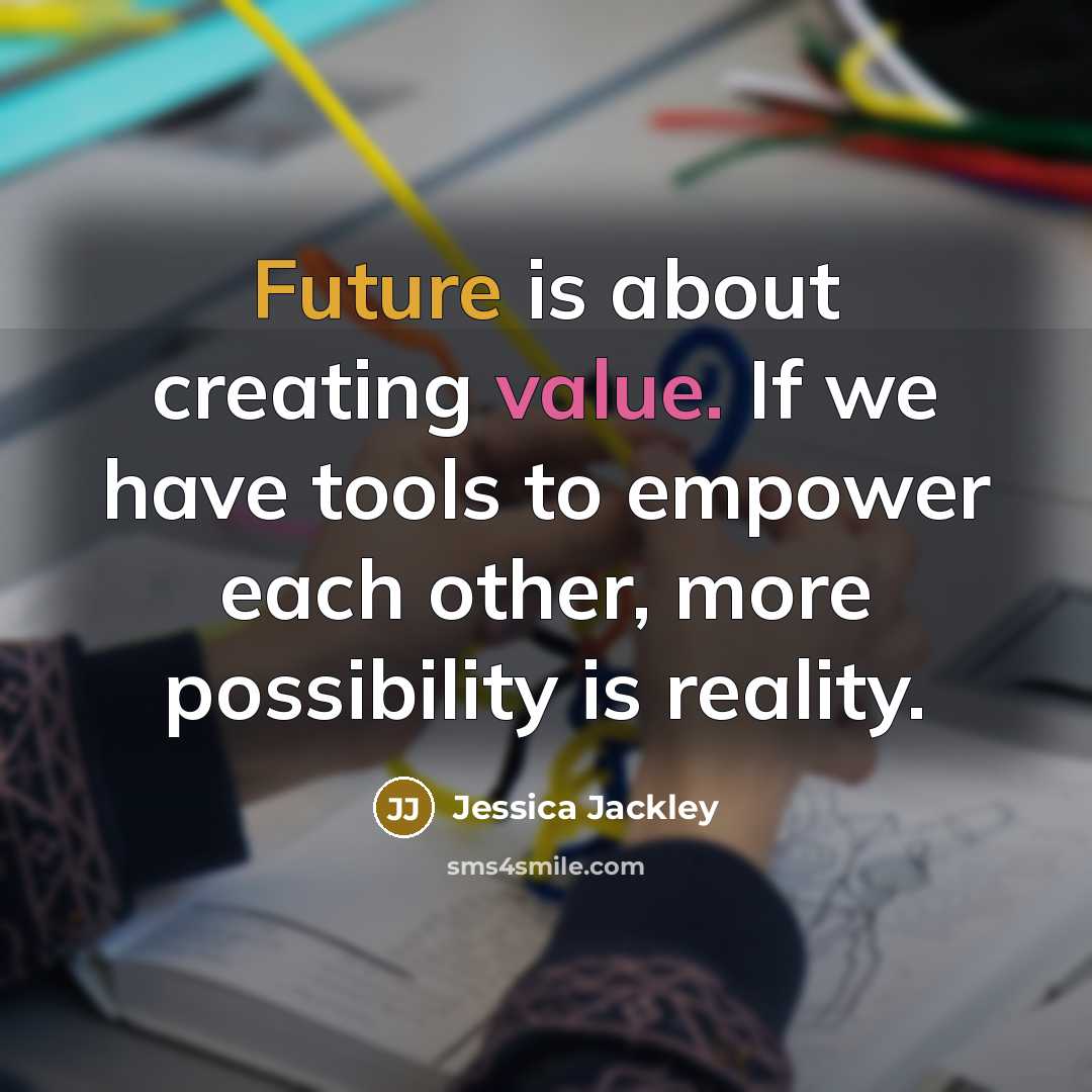“Future is about creating value. If we have tools to empower each other, more possibility is reality.” quote by Jessica Jackley