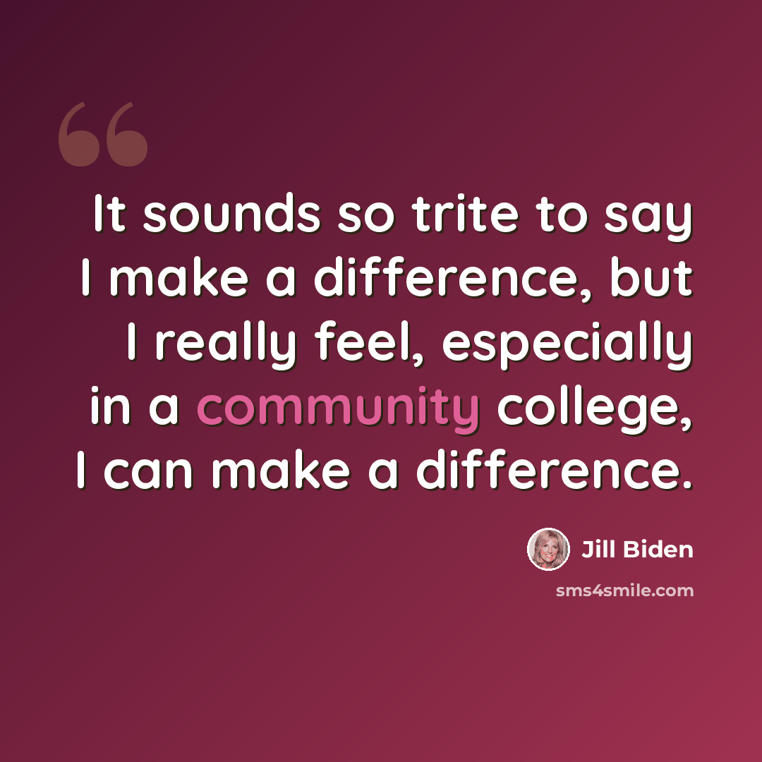 “It sounds so trite to say I make a difference, but I really feel, especially in a community college, I can make a difference.” quote by Jill Biden