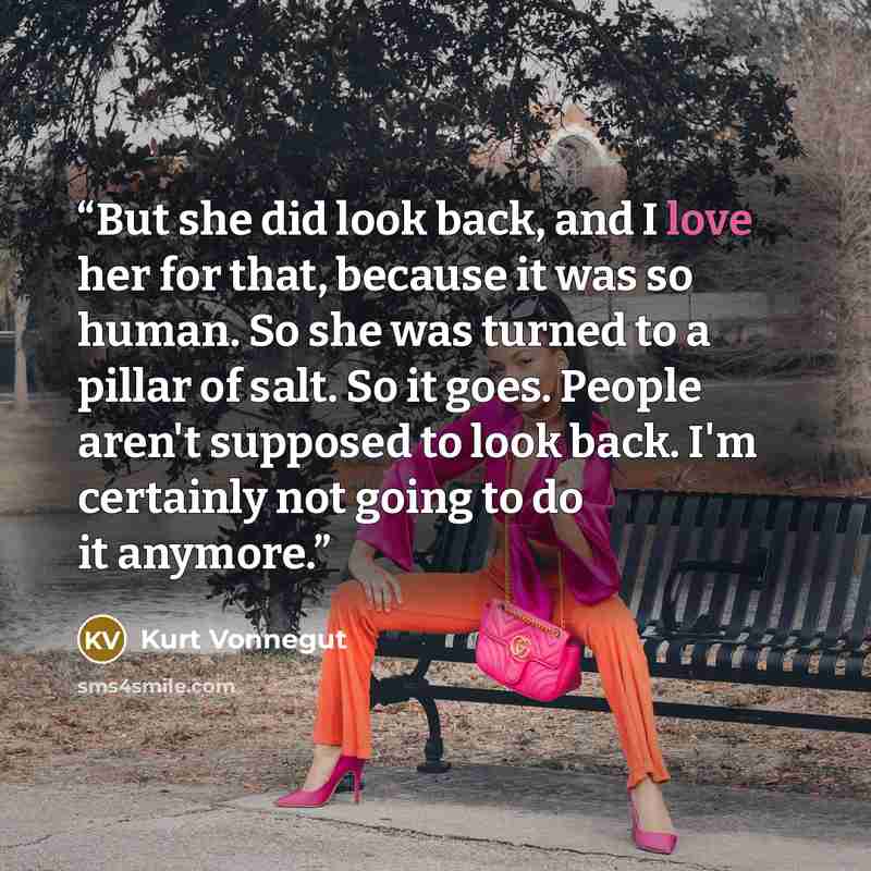“But she did look back, and I love her for that, because it was so human. So she was turned to a pillar of salt. So it goes. People aren't supposed to look back. I'm certainly not going to do it anymore.” quote by Kurt Vonnegut