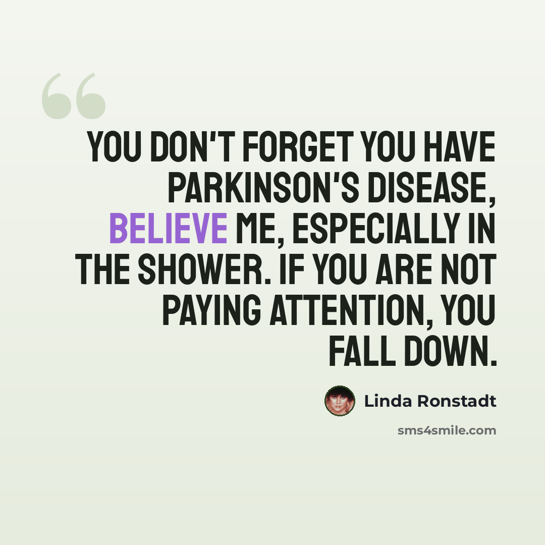 “You don't forget you have Parkinson's disease, believe me, especially in the shower. If you are not paying attention, you fall down.” quote by Linda Ronstadt