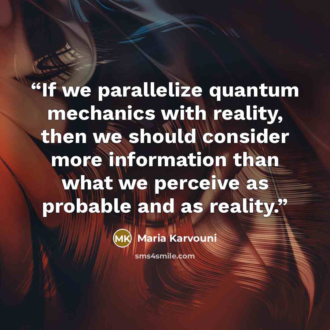 “If we parallelize quantum mechanics with reality, then we should consider more information than what we perceive as probable and as reality.” quote by Maria Karvouni