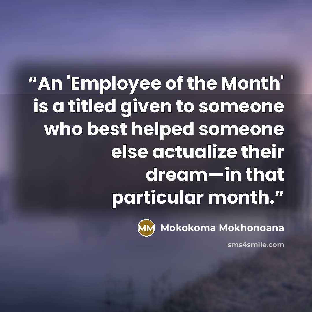 “An 'Employee of the Month' is a titled given to someone who best helped someone else actualize their dream—in that particular month.” quote by Mokokoma Mokhonoana