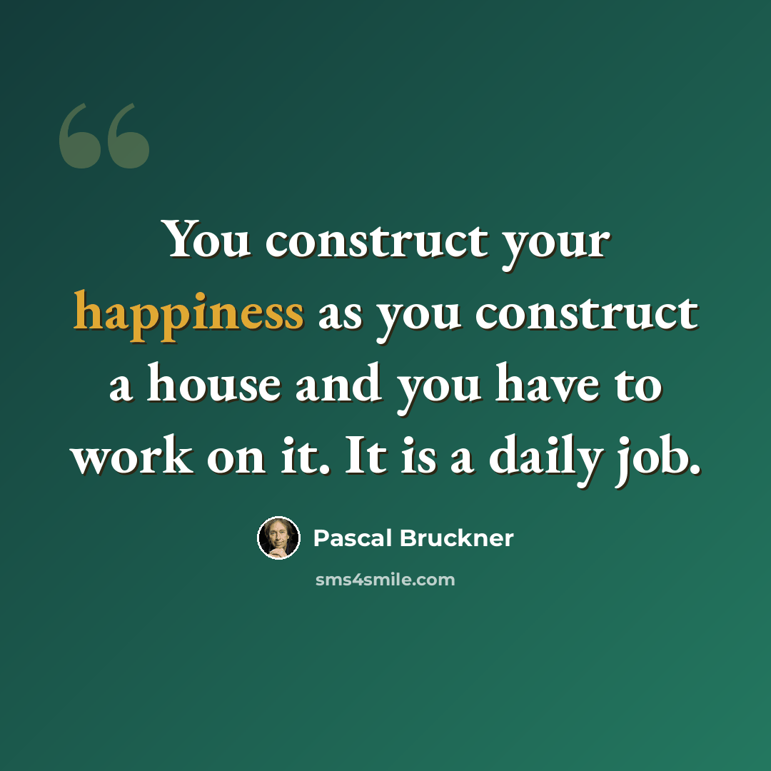 “You construct your happiness as you construct a house and you have to work on it. It is a daily job.” quote by Pascal Bruckner