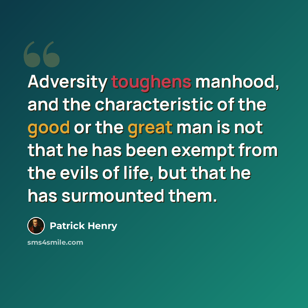 “Adversity toughens manhood, and the characteristic of the good or the great man is not that he has been exempt from the evils of life, but that he has surmounted them.” quote by Patrick Henry