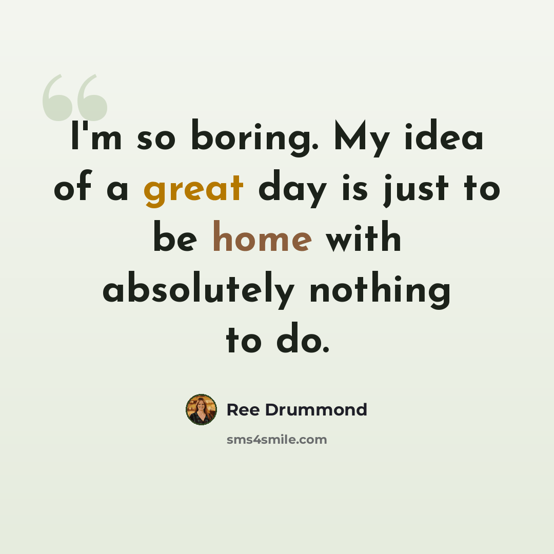 “I'm so boring. My idea of a great day is just to be home with absolutely nothing to do.” quote by Ree Drummond