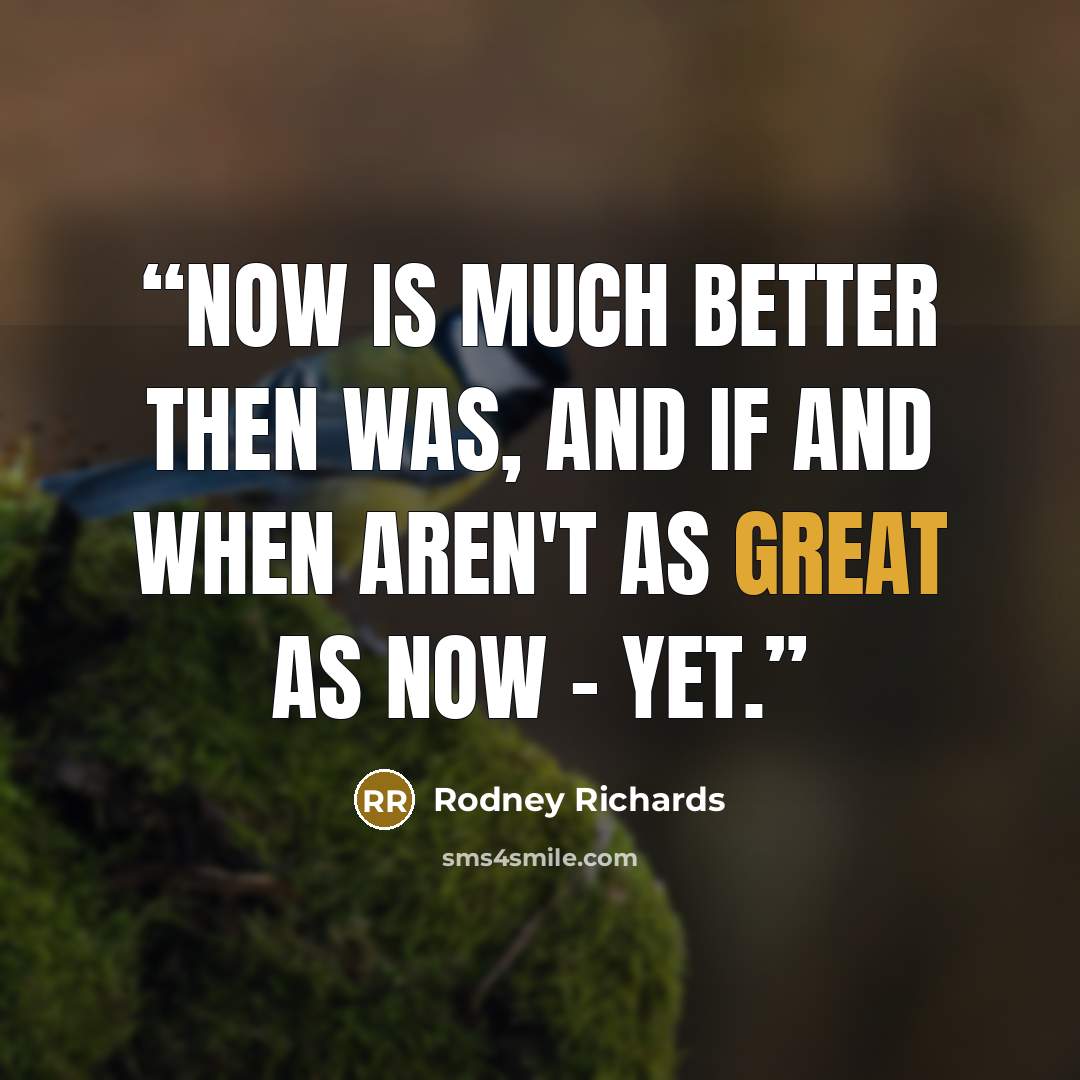 “Now is much better then was, and if and when aren't as great as now - yet.” quote by Rodney Richards