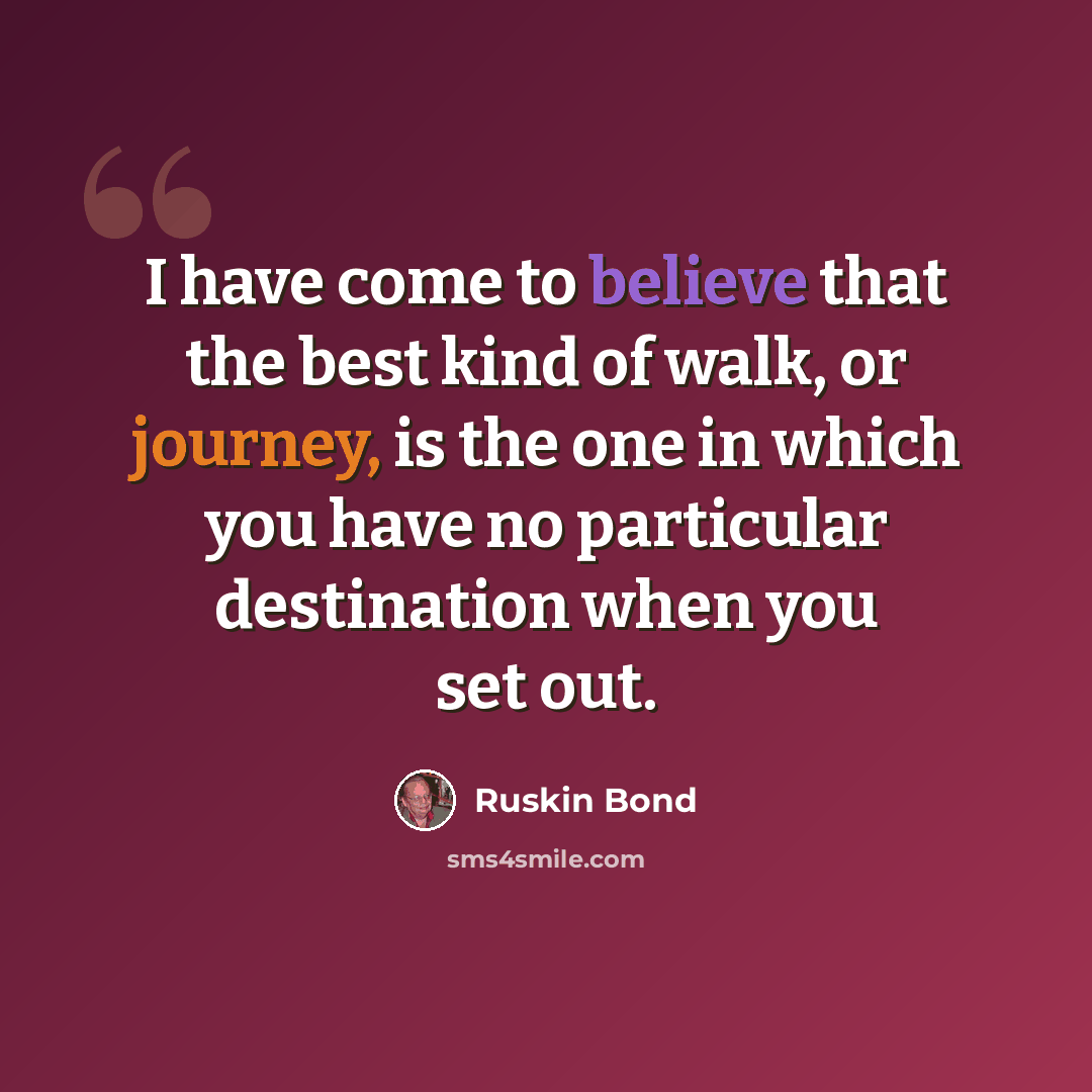 “I have come to believe that the best kind of walk, or journey, is the one in which you have no particular destination when you set out.” quote by Ruskin Bond