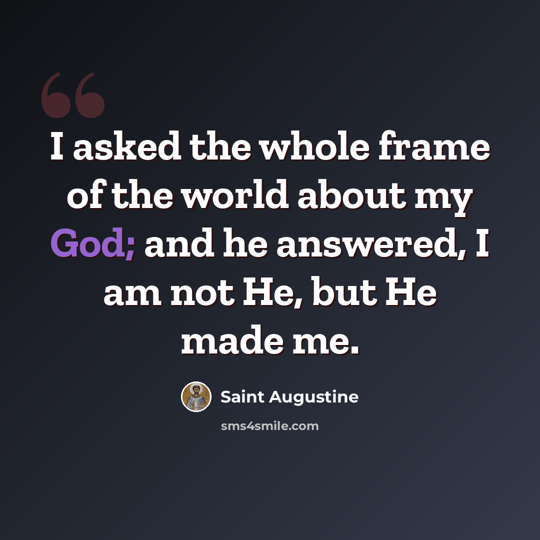 “I asked the whole frame of the world about my God; and he answered, I am not He, but He made me.” quote by Saint Augustine