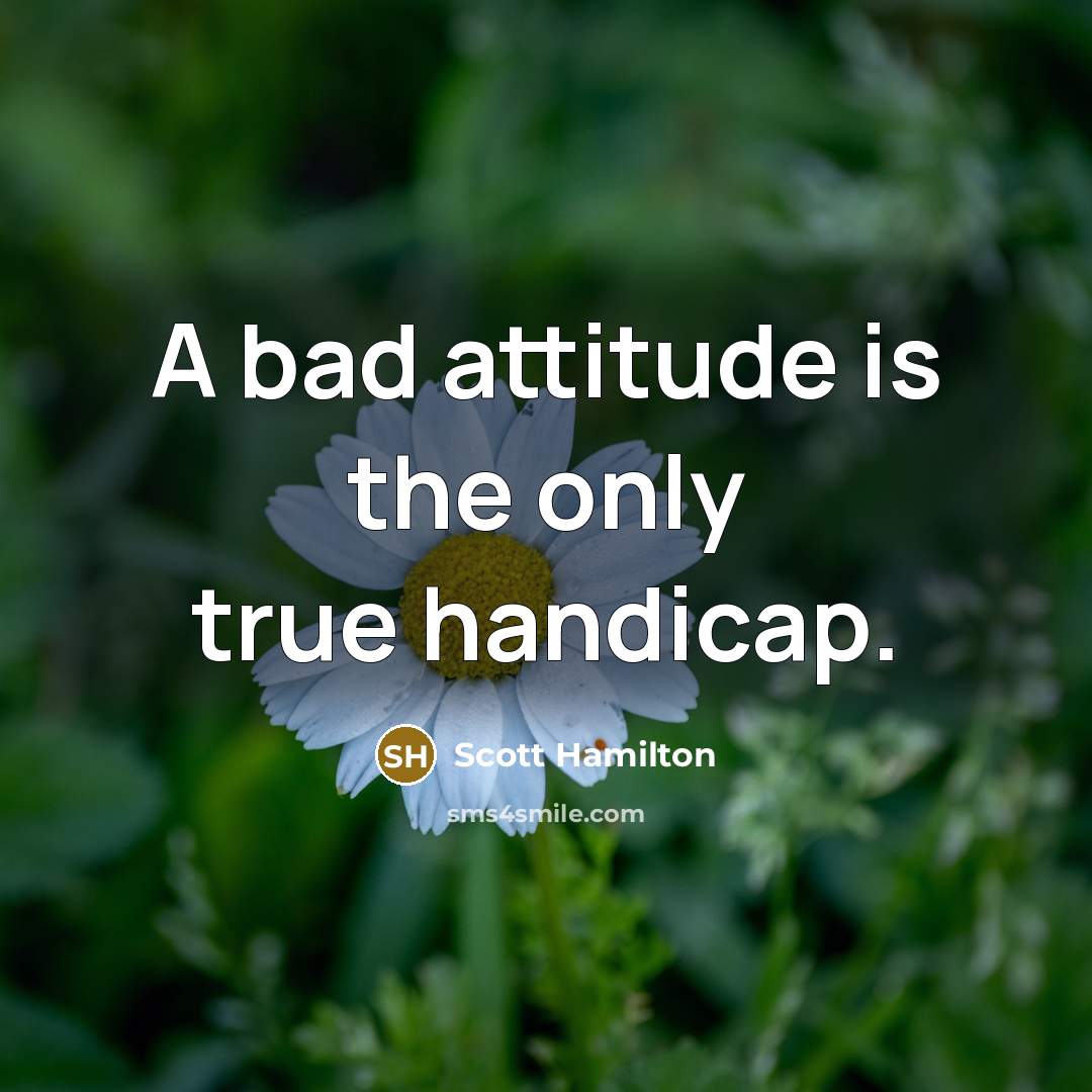 “A bad attitude is the only true handicap.” quote by Scott Hamilton
