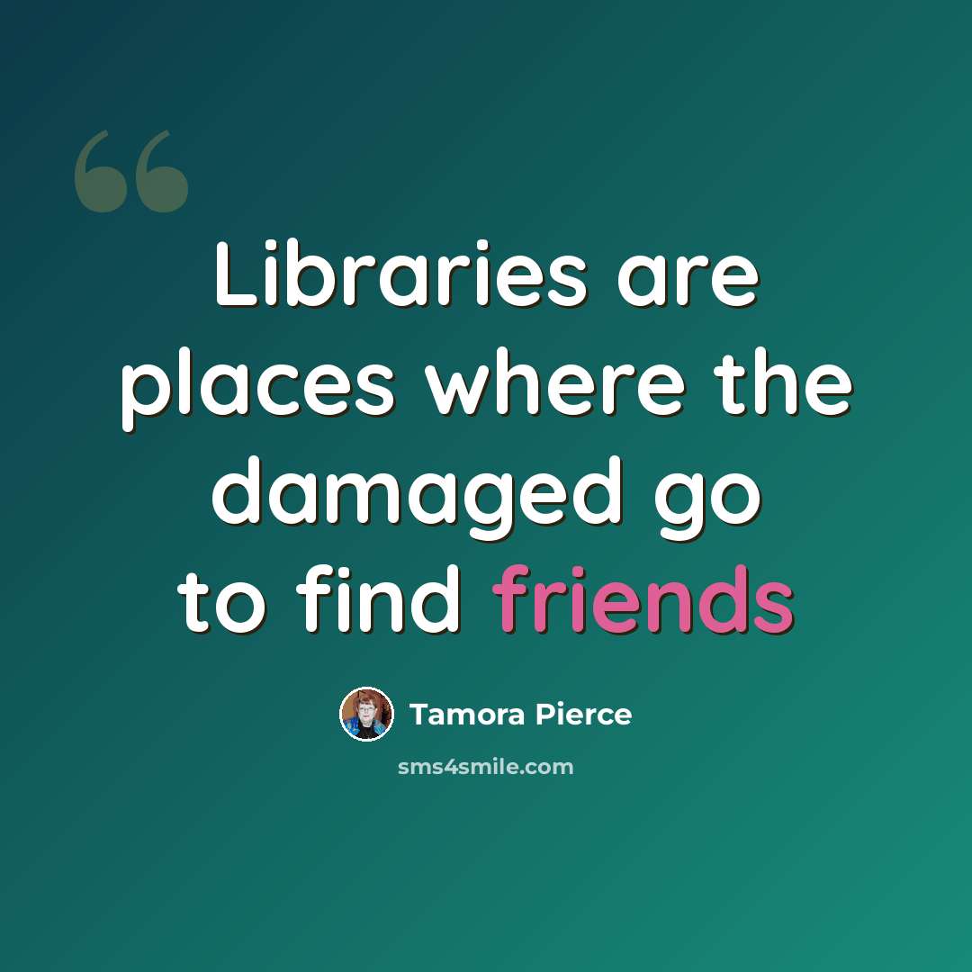 “Libraries are places where the damaged go to find friends” quote by Tamora Pierce