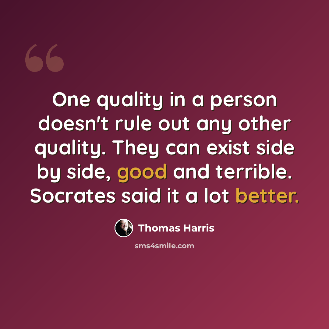 “One quality in a person doesn't rule out any other quality. They can exist side by side, good and terrible. Socrates said it a lot better.” quote by Thomas Harris
