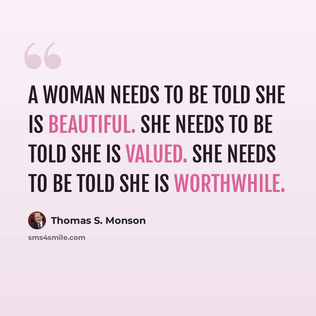 “A woman needs to be told she is beautiful. She needs to be told she is valued. She needs to be told she is worthwhile.” quote by Thomas S. Monson