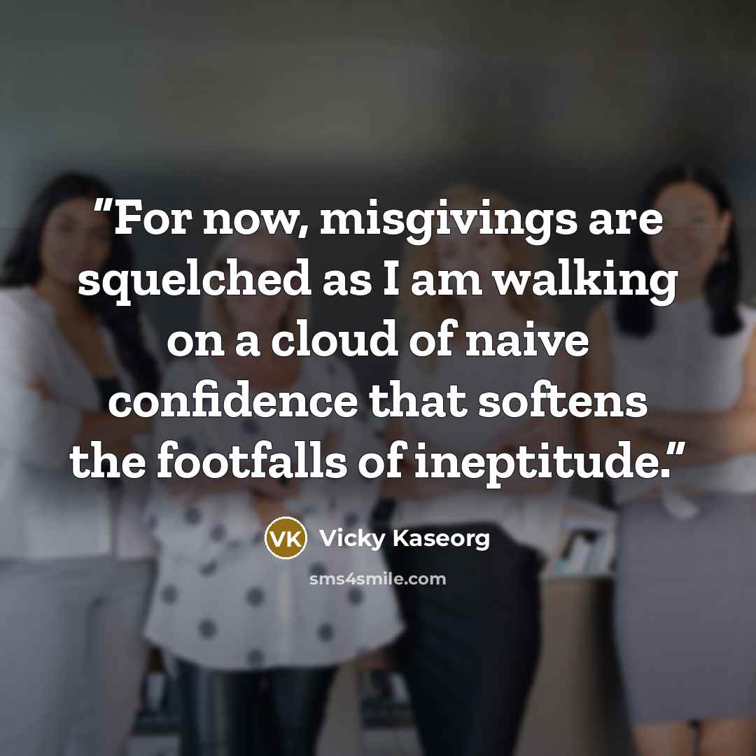 “For now, misgivings are squelched as I am walking on a cloud of naive confidence that softens the footfalls of ineptitude.” quote by Vicky Kaseorg