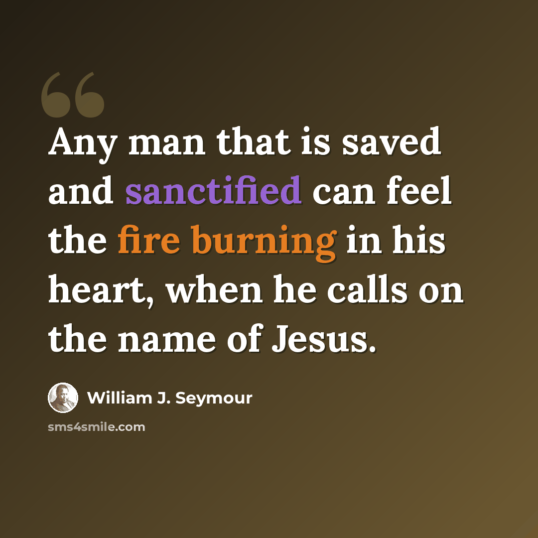 “Any man that is saved and sanctified can feel the fire burning in his heart, when he calls on the name of Jesus.” quote by William J. Seymour