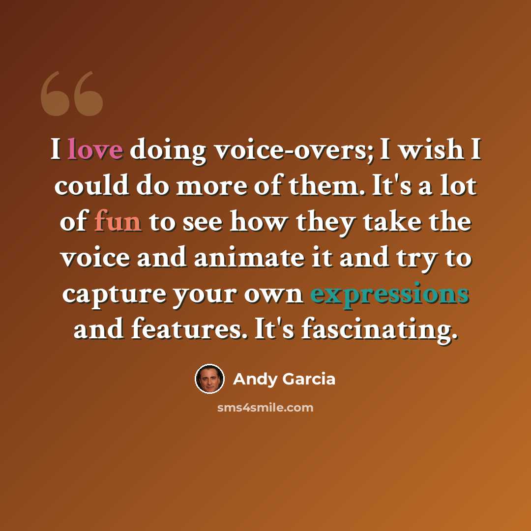 “I love doing voice-overs; I wish I could do more of them. It's a lot of fun to see how they take the voice and animate it and try to capture your own expressions and features. It's fascinating.” quote by Andy Garcia