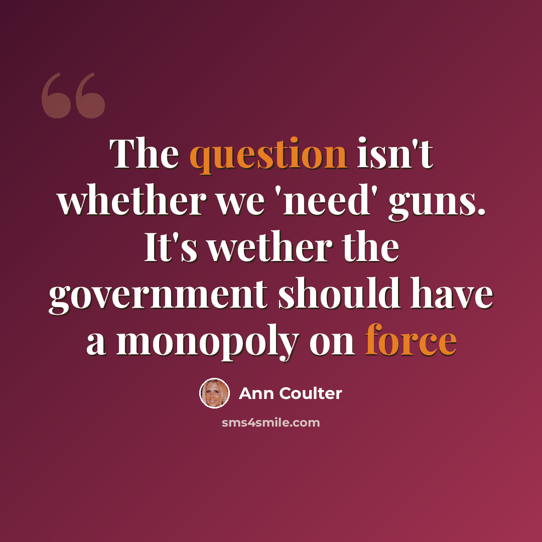 “The question isn't whether we 'need' guns. It's wether the government should have a monopoly on force” quote by Ann Coulter