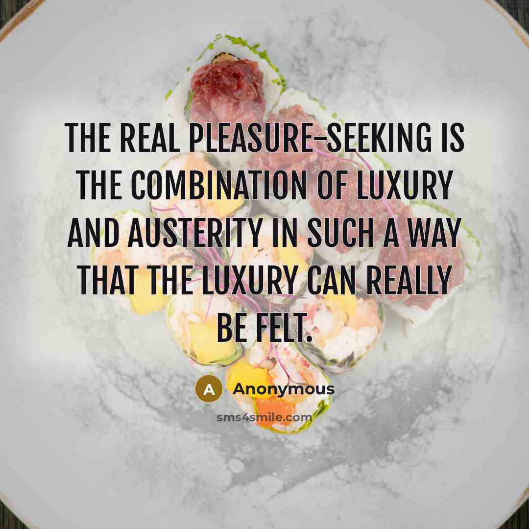 “The real pleasure-seeking is the combination of luxury and austerity in such a way that the luxury can really be felt.” quote by Anonymous