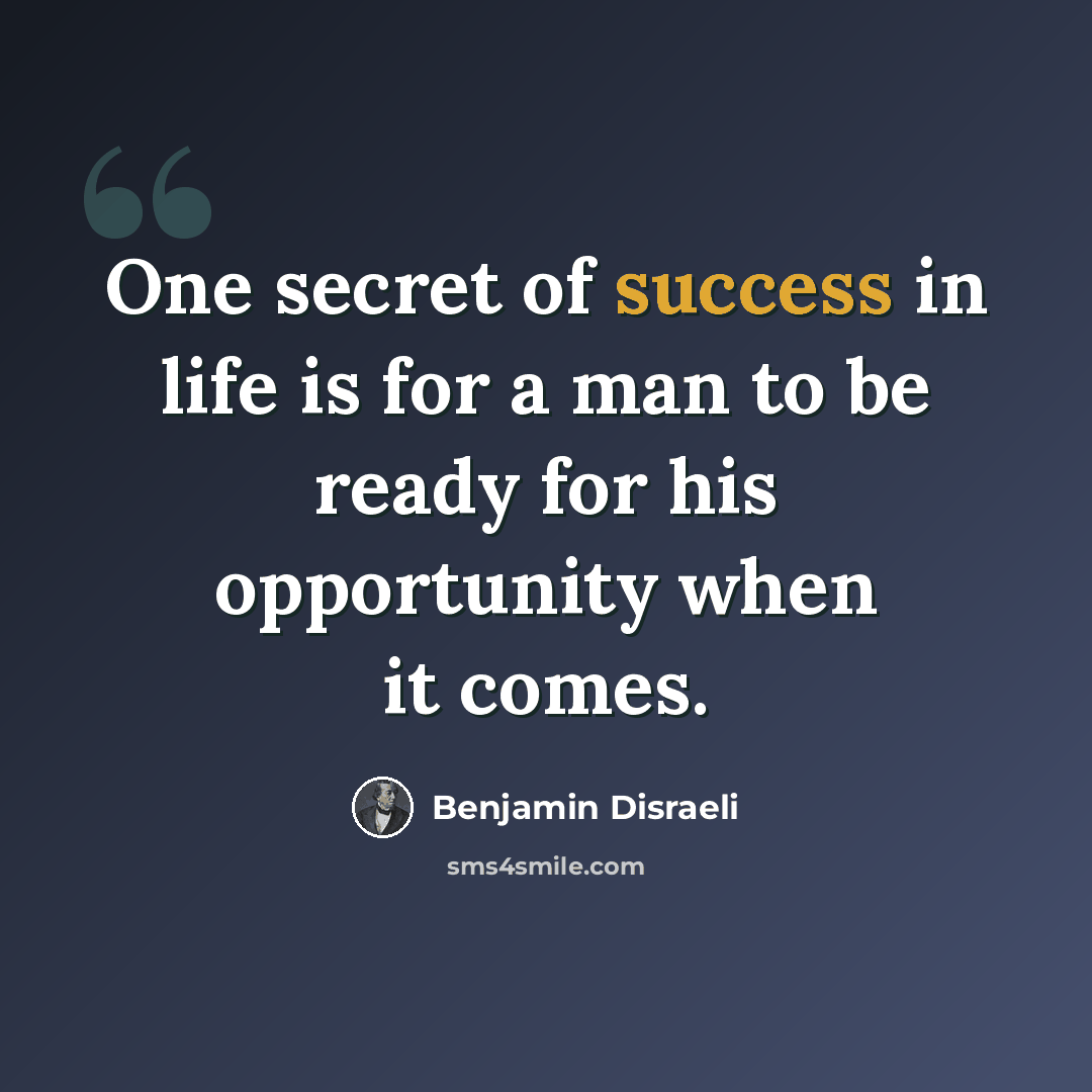 “One secret of success in life is for a man to be ready for his opportunity when it comes.” quote by Benjamin Disraeli