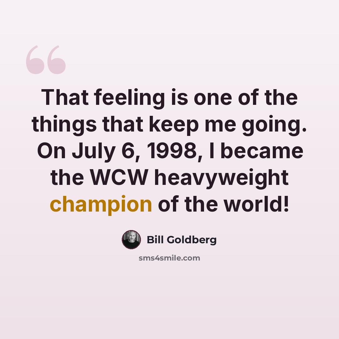 “That feeling is one of the things that keep me going. On July 6, 1998, I became the WCW heavyweight champion of the world!” quote by Bill Goldberg