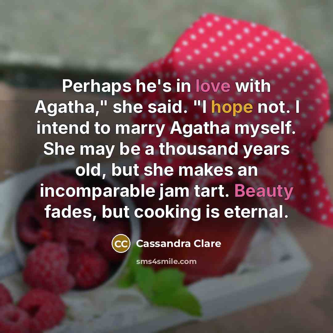 “Perhaps he's in love with Agatha," she said. "I hope not. I intend to marry Agatha myself. She may be a thousand years old, but she makes an incomparable jam tart. Beauty fades, but cooking is eternal.” quote by Cassandra Clare