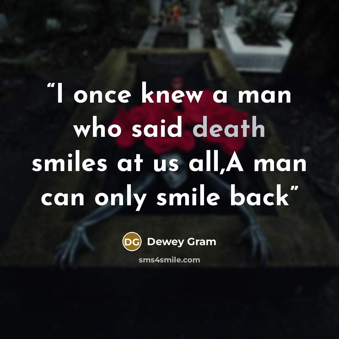 “I once knew a man who said death smiles at us all,A man can only smile back” quote by Dewey Gram