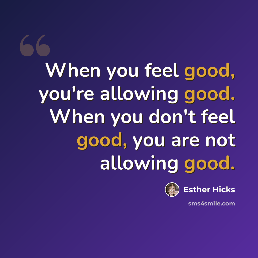 “When you feel good, you're allowing good. When you don't feel good, you are not allowing good.” quote by Esther Hicks