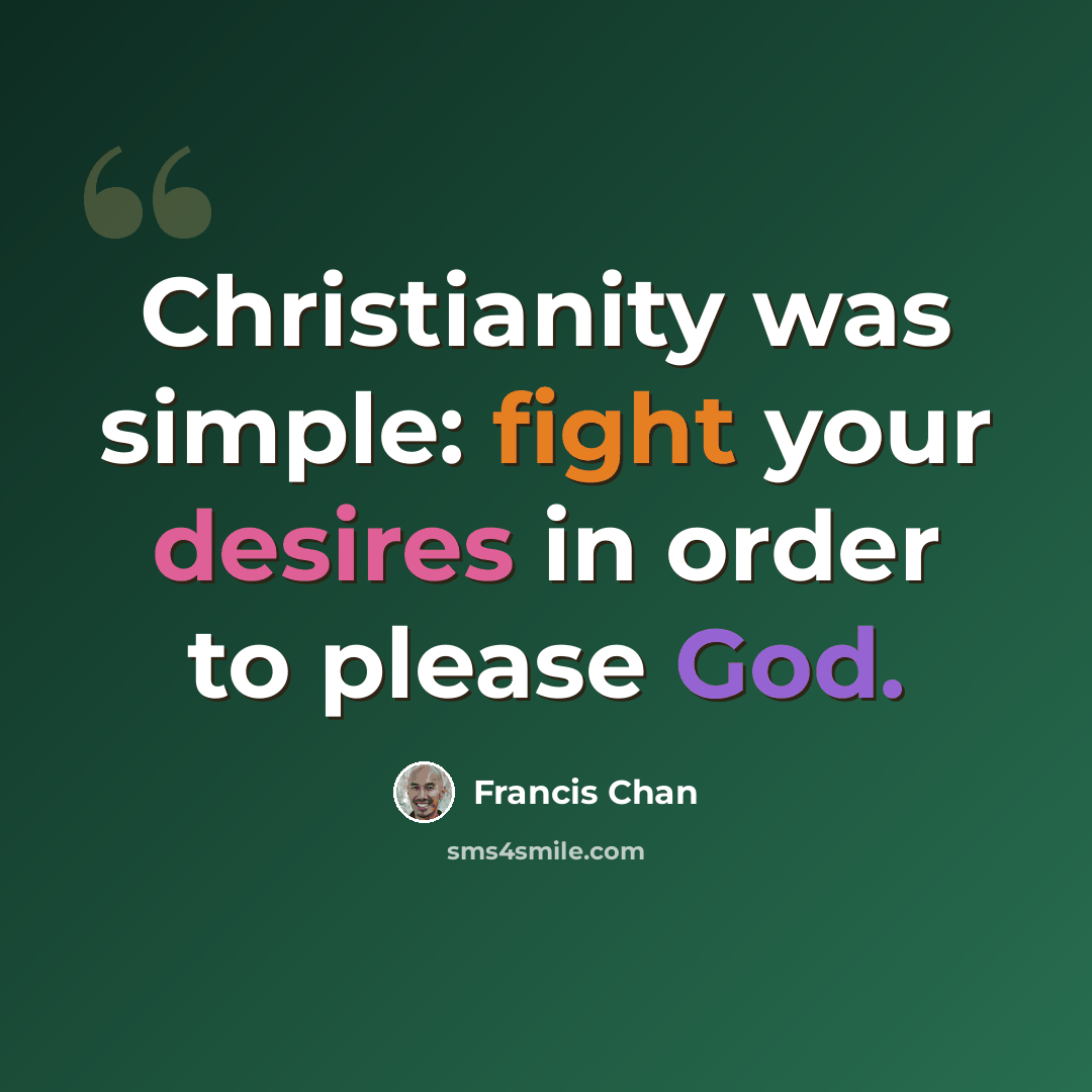 “Christianity was simple: fight your desires in order to please God.” quote by Francis Chan