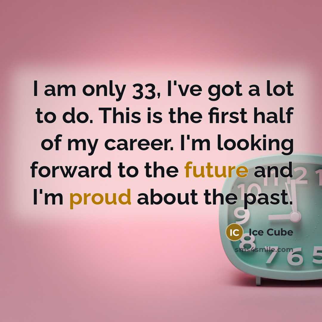 “I am only 33, I've got a lot to do. This is the first half of my career. I'm looking forward to the future and I'm proud about the past.” quote by Ice Cube
