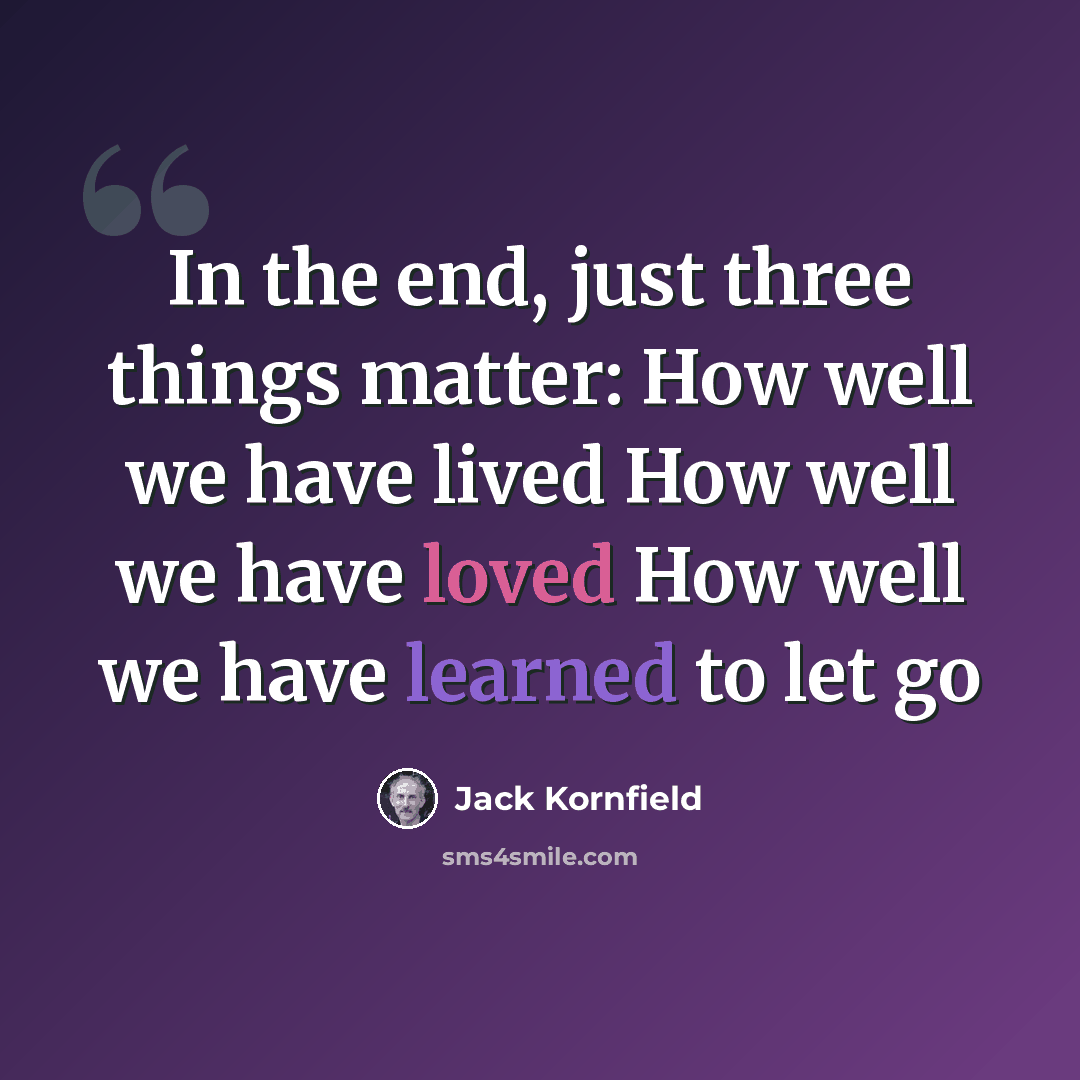 “In the end, just three things matter: How well we have lived How well we have loved How well we have learned to let go” quote by Jack Kornfield