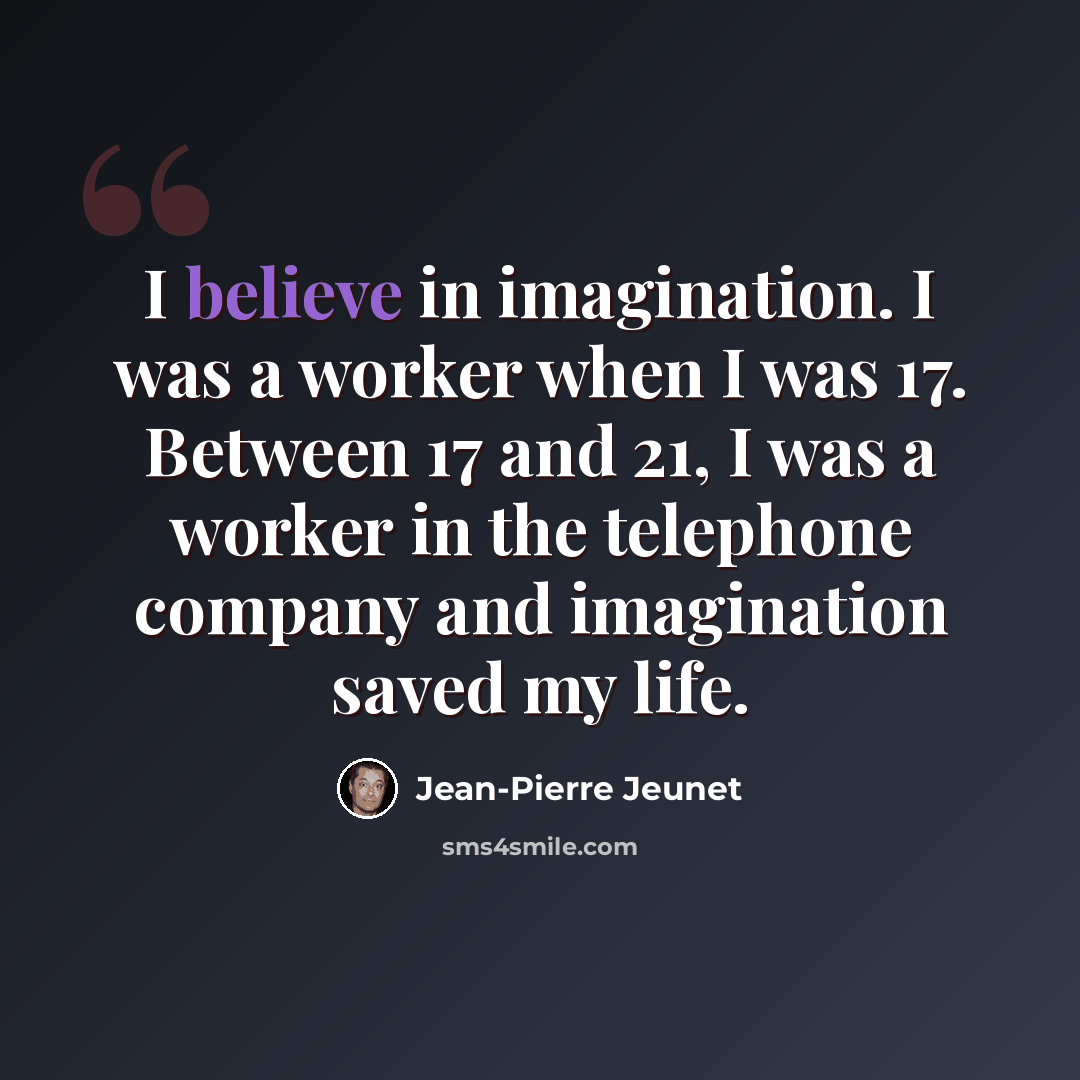 “I believe in imagination. I was a worker when I was 17. Between 17 and 21, I was a worker in the telephone company and imagination saved my life.” quote by Jean-Pierre Jeunet
