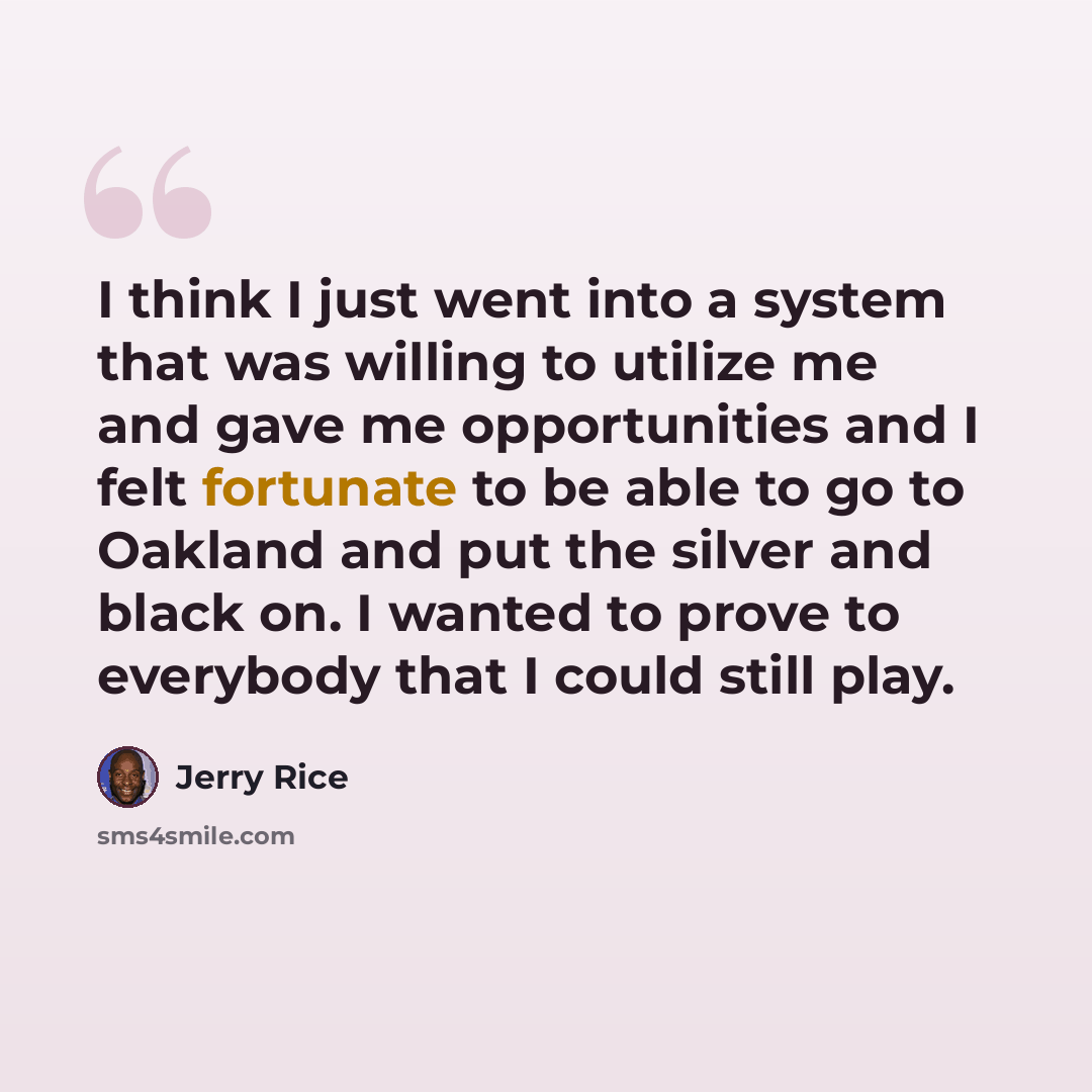 “I think I just went into a system that was willing to utilize me and gave me opportunities and I felt fortunate to be able to go to Oakland and put the silver and black on. I wanted to prove to everybody that I could still play.” quote by Jerry Rice
