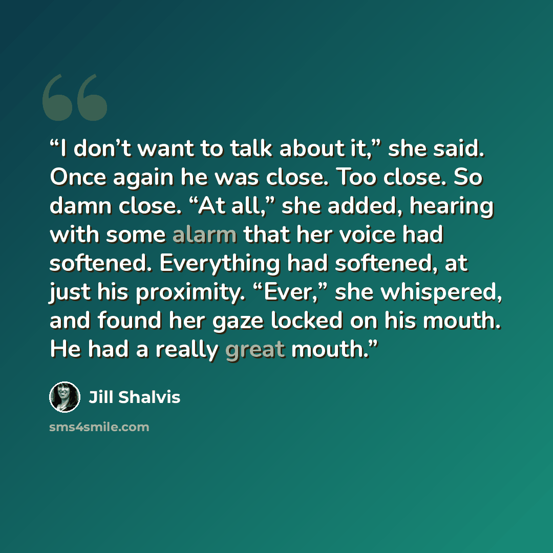 “I don’t want to talk about it,” she said. Once again he was close. Too close. So damn close. “At all,” she added, hearing with some alarm that her voice had softened. Everything had softened, at just his proximity. “Ever,” she whispered, and found her gaze locked on his mouth. He had a really…” quote by Jill Shalvis